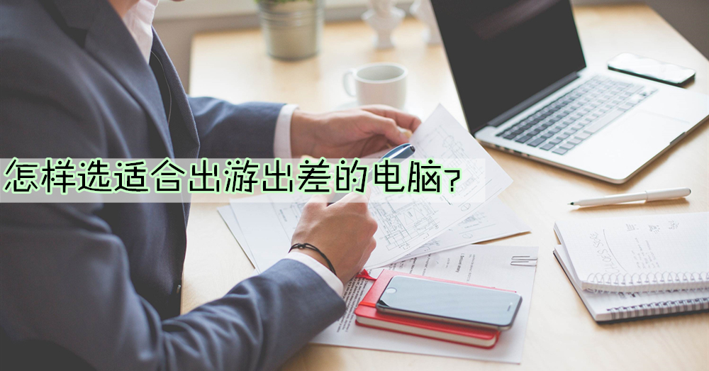 【特别专题】怎样选适合旅游达人、常出差商务的笔记本电脑？