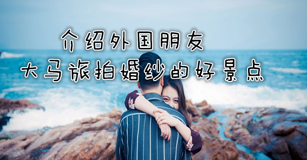 介绍外国朋友大马旅拍婚纱的好景点