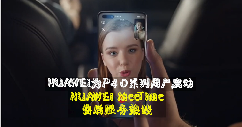 HUAWEI为大马P40系列用户启动其创新的 HUAWEI MeeTime售后服务热线 ！