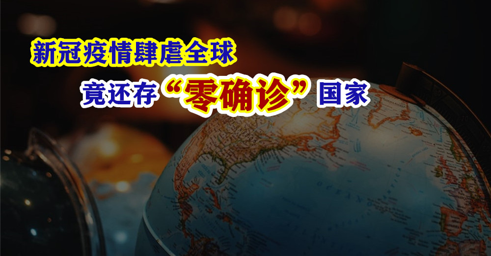 [ 全球大流行 ] 新冠疫情肆虐全球 ，竟还存有 “零确诊" 的幸运国家！