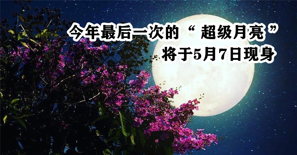抬头吧！今年最后一次的“ 超级月亮 ”将于5月7日现身，准备好你的眼睛与相机了吗？